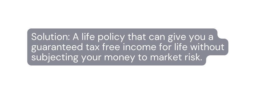 Solution A life policy that can give you a guaranteed tax free income for life without subjecting your money to market risk