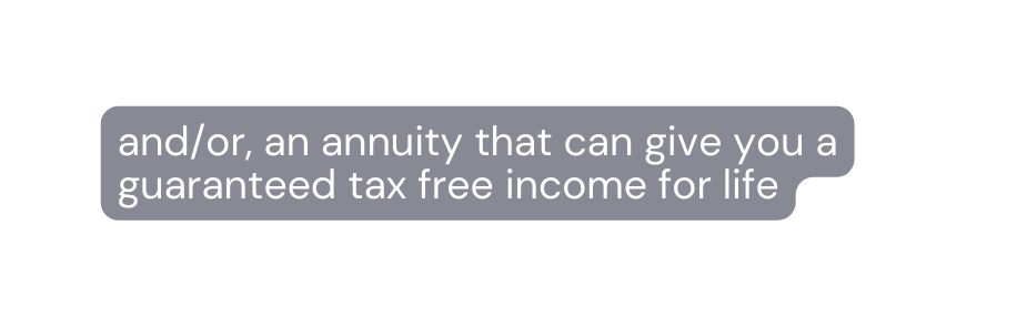 and or an annuity that can give you a guaranteed tax free income for life